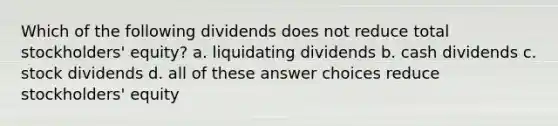 Which of the following dividends does not reduce total stockholders' equity? a. liquidating dividends b. cash dividends c. stock dividends d. all of these answer choices reduce stockholders' equity