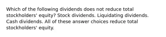 Which of the following dividends does not reduce total stockholders' equity? Stock dividends. Liquidating dividends. Cash dividends. All of these answer choices reduce total stockholders' equity.