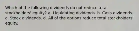 Which of the following dividends do not reduce total stockholders' equity? a. Liquidating dividends. b. Cash dividends. c. Stock dividends. d. All of the options reduce total stockholders' equity.