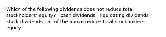 Which of the following dividends does not reduce total stockholders' equity? - cash dividends - liquidating dividends - stock dividends - all of the above reduce total stockholders equity