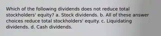 Which of the following dividends does not reduce total stockholders' equity? a. Stock dividends. b. All of these answer choices reduce total stockholders' equity. c. Liquidating dividends. d. Cash dividends.