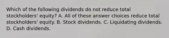 Which of the following dividends do not reduce total stockholders' equity? A. All of these answer choices reduce total stockholders' equity. B. Stock dividends. C. Liquidating dividends. D. Cash dividends.