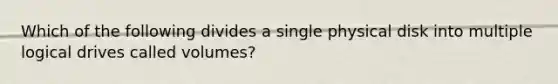 Which of the following divides a single physical disk into multiple logical drives called volumes?