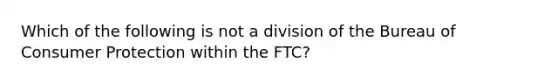 Which of the following is not a division of the Bureau of Consumer Protection within the FTC?