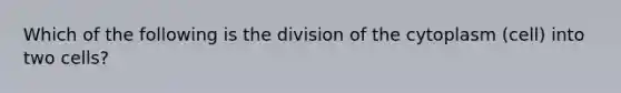 Which of the following is the division of the cytoplasm (cell) into two cells?