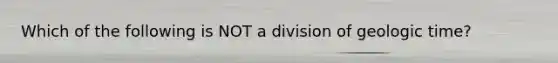 Which of the following is NOT a division of geologic time?