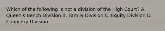 Which of the following is not a division of the High Court? A. Queen's Bench Division B. Family Division C. Equity Division D. Chancery Division