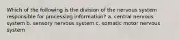 Which of the following is the division of the nervous system responsible for processing information? a. central nervous system b. sensory nervous system c. somatic motor nervous system