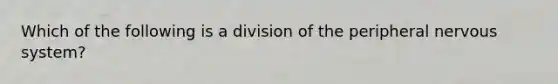 Which of the following is a division of the peripheral nervous system?