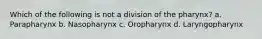 Which of the following is not a division of the pharynx? a. Parapharynx b. Nasopharynx c. Oropharynx d. Laryngopharynx