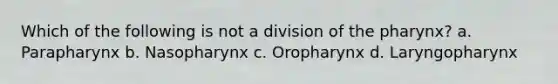 Which of the following is not a division of the pharynx? a. Parapharynx b. Nasopharynx c. Oropharynx d. Laryngopharynx