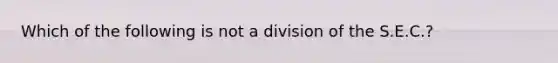 Which of the following is not a division of the S.E.C.?