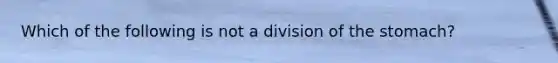 Which of the following is not a division of the stomach?