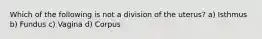 Which of the following is not a division of the uterus? a) Isthmus b) Fundus c) Vagina d) Corpus