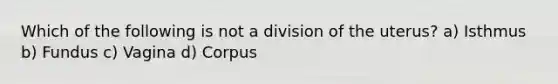 Which of the following is not a division of the uterus? a) Isthmus b) Fundus c) Vagina d) Corpus