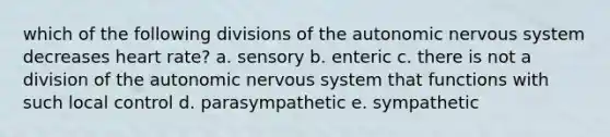 which of the following divisions of the autonomic nervous system decreases heart rate? a. sensory b. enteric c. there is not a division of the autonomic nervous system that functions with such local control d. parasympathetic e. sympathetic