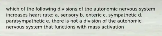 which of the following divisions of the autonomic nervous system increases heart rate: a. sensory b. enteric c. sympathetic d. parasympathetic e. there is not a division of the autonomic nervous system that functions with mass activation