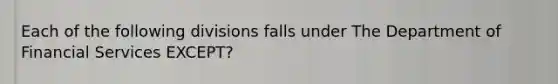 Each of the following divisions falls under The Department of Financial Services EXCEPT?