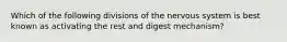 Which of the following divisions of the nervous system is best known as activating the rest and digest mechanism?