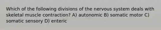 Which of the following divisions of the <a href='https://www.questionai.com/knowledge/kThdVqrsqy-nervous-system' class='anchor-knowledge'>nervous system</a> deals with skeletal <a href='https://www.questionai.com/knowledge/k0LBwLeEer-muscle-contraction' class='anchor-knowledge'>muscle contraction</a>? A) autonomic B) somatic motor C) somatic sensory D) enteric