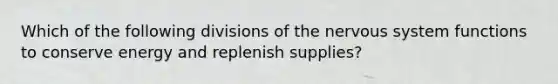 Which of the following divisions of the nervous system functions to conserve energy and replenish supplies?