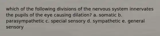 which of the following divisions of the nervous system innervates the pupils of the eye causing dilation? a. somatic b. parasympathetic c. special sensory d. sympathetic e. general sensory