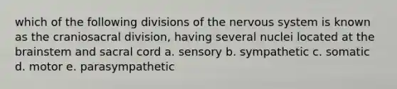 which of the following divisions of the nervous system is known as the craniosacral division, having several nuclei located at the brainstem and sacral cord a. sensory b. sympathetic c. somatic d. motor e. parasympathetic