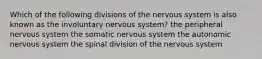 Which of the following divisions of the nervous system is also known as the involuntary nervous system? the peripheral nervous system the somatic nervous system the autonomic nervous system the spinal division of the nervous system