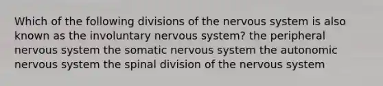 Which of the following divisions of the nervous system is also known as the involuntary nervous system? the peripheral nervous system the somatic nervous system the autonomic nervous system the spinal division of the nervous system