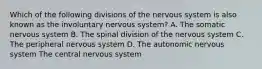 Which of the following divisions of the nervous system is also known as the involuntary nervous system? A. The somatic nervous system B. The spinal division of the nervous system C. The peripheral nervous system D. The autonomic nervous system The central nervous system