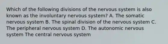 Which of the following divisions of the nervous system is also known as the involuntary nervous system? A. The somatic nervous system B. The spinal division of the nervous system C. The peripheral nervous system D. The autonomic nervous system The central nervous system