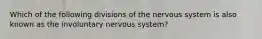 Which of the following divisions of the nervous system is also known as the involuntary nervous system?