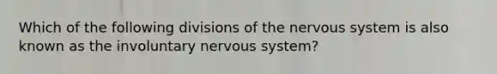 Which of the following divisions of the nervous system is also known as the involuntary nervous system?