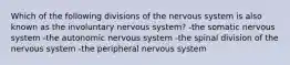 Which of the following divisions of the nervous system is also known as the involuntary nervous system? -the somatic nervous system -the autonomic nervous system -the spinal division of the nervous system -the peripheral nervous system