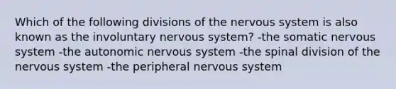 Which of the following divisions of the nervous system is also known as the involuntary nervous system? -the somatic nervous system -the autonomic nervous system -the spinal division of the nervous system -the peripheral nervous system