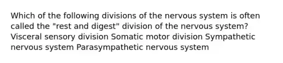 Which of the following divisions of the nervous system is often called the "rest and digest" division of the nervous system? Visceral sensory division Somatic motor division Sympathetic nervous system Parasympathetic nervous system