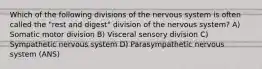 Which of the following divisions of the nervous system is often called the "rest and digest" division of the nervous system? A) Somatic motor division B) Visceral sensory division C) Sympathetic nervous system D) Parasympathetic nervous system (ANS)