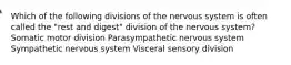 Which of the following divisions of the nervous system is often called the "rest and digest" division of the nervous system? Somatic motor division Parasympathetic nervous system Sympathetic nervous system Visceral sensory division