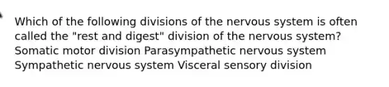 Which of the following divisions of the nervous system is often called the "rest and digest" division of the nervous system? Somatic motor division Parasympathetic nervous system Sympathetic nervous system Visceral sensory division