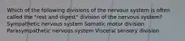 Which of the following divisions of the nervous system is often called the "rest and digest" division of the nervous system? Sympathetic nervous system Somatic motor division Parasympathetic nervous system Visceral sensory division