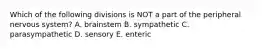 Which of the following divisions is NOT a part of the peripheral nervous system? A. brainstem B. sympathetic C. parasympathetic D. sensory E. enteric