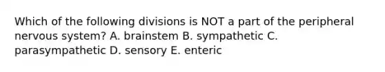 Which of the following divisions is NOT a part of the peripheral <a href='https://www.questionai.com/knowledge/kThdVqrsqy-nervous-system' class='anchor-knowledge'>nervous system</a>? A. brainstem B. sympathetic C. parasympathetic D. sensory E. enteric