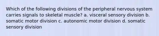 Which of the following divisions of the peripheral nervous system carries signals to skeletal muscle? a. visceral sensory division b. somatic motor division c. autonomic motor division d. somatic sensory division