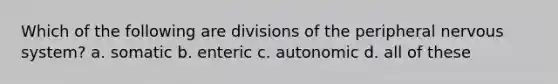 Which of the following are divisions of the peripheral nervous system? a. somatic b. enteric c. autonomic d. all of these