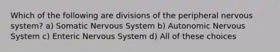 Which of the following are divisions of the peripheral nervous system? a) Somatic Nervous System b) Autonomic Nervous System c) Enteric Nervous System d) All of these choices