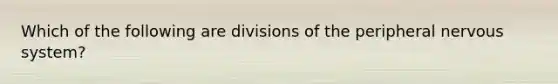 Which of the following are divisions of the peripheral nervous system?