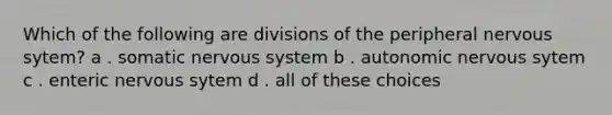 Which of the following are divisions of the peripheral nervous sytem? a . somatic nervous system b . autonomic nervous sytem c . enteric nervous sytem d . all of these choices