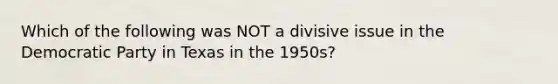 Which of the following was NOT a divisive issue in the Democratic Party in Texas in the 1950s?