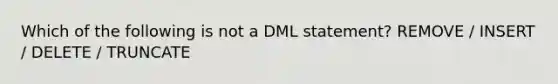 Which of the following is not a DML statement? REMOVE / INSERT / DELETE / TRUNCATE