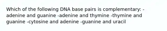 Which of the following DNA base pairs is complementary: -adenine and guanine -adenine and thymine -thymine and guanine -cytosine and adenine -guanine and uracil